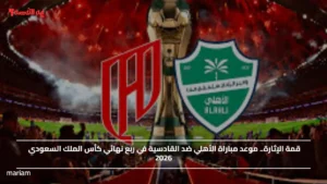 قمة الإثارة.. موعد مباراة الأهلي ضد القادسية في ربع نهائي كأس الملك السعودي 2026